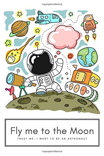 Fly me to the moon , trust me i want to be an astronaut: Space,Earth,Solar,System,World,satellite,Ring,Saturn,Occupation : ... 6"x9", 100 pages, Matte cover, White paper