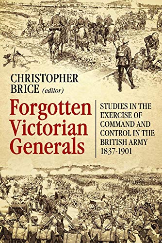 Forgotten Victorian Generals: Studies in the Exercise of Command and Control in the British Army 1837-1901 (Musket to Maxim)