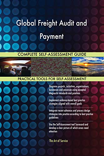 Global Freight Audit and Payment All-Inclusive Self-Assessment - More than 700 Success Criteria, Instant Visual Insights, Comprehensive Spreadsheet Dashboard, Auto-Prioritized for Quick Results