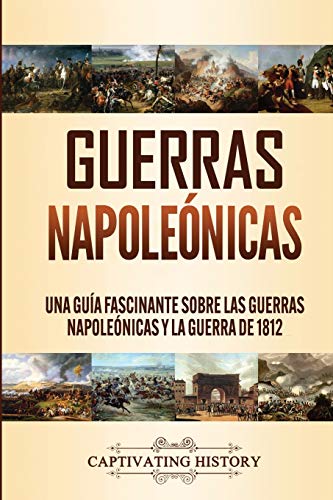 Guerras Napoleónicas: Una Guía Fascinante sobre las Guerras Napoleónicas y la Guerra de 1812