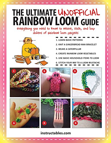 The Ultimate Unofficial Rainbow Loom® Guide: Everything You Need to Know to Weave, Stitch, and Loop Your Way Through Dozens of Rainbow Loom Projects