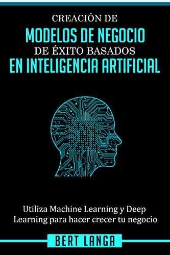 Creación de Modelos de Negocio de éxito basados en Inteligencia Artificial: Utiliza Machine Learning y Deep Learning para hacer crecer tu negocio (TENDENCIAS nº 1)