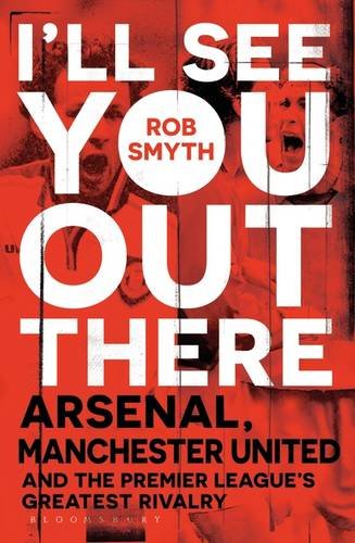 I'll See You Out There: Arsenal, Manchester United and the Premier League's Greatest Rivalry