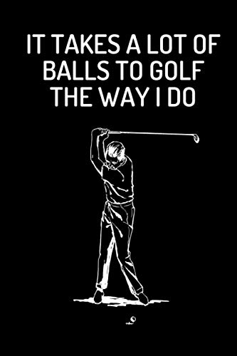 It Takes a Lot of Balls to Golf The Way i Do Notebook: Funny sarcastic Golf Notebook Journal That Makes a Great Sports & Golf Lovers Gifts For Men and Women for christmas and birthdays.
