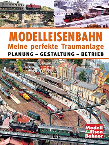 Modelleisenbahn - Meine perfekte Traumanlage: Planung - Gestaltung - Betrieb
