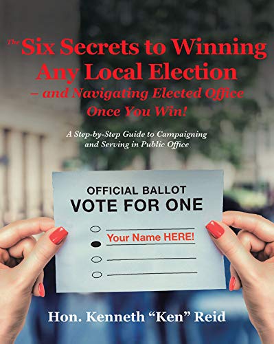 The 6 Secrets to Winning Any Local Election – and Navigating Elected Office Once You Win!: A Step-by-Step Guide to Campaigning and Serving in Public Office (English Edition)