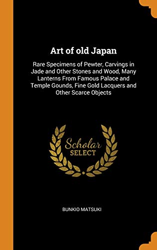 Art of old Japan: Rare Specimens of Pewter, Carvings in Jade and Other Stones and Wood, Many Lanterns From Famous Palace and Temple Gounds, Fine Gold Lacquers and Other Scarce Objects