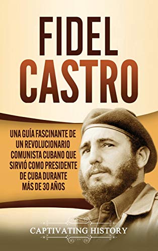Fidel Castro: Una guía fascinante de un revolucionario comunista cubano que sirvió como presidente de Cuba durante más de 30 años