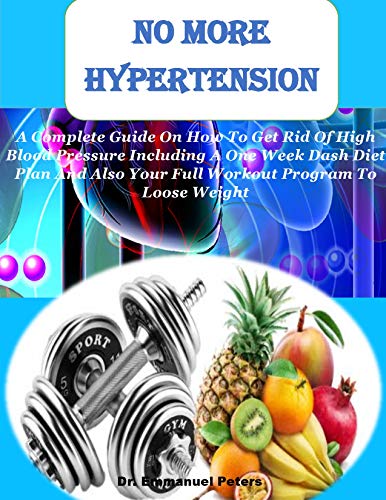 HYPERTENSION NO MORE: A Complete Guide On How to Get Rid Of High Blood Pressure Including a One Weekly Dash Diet Plan and Also Your Full Workout Program to Lose Weight (English Edition)