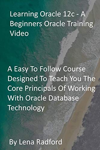 Learning Oracle 12c - A Beginners Oracle Training Video: A Easy To Follow Course Designed To Teach You The Core Principals Of Working With Oracle Database Technology (English Edition)