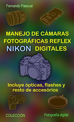 Manejo de cámaras fotográficas reflex NIKON digitales: Incluye ópticas, flashes y resto de accesorios (Colección Fotográfia Digital)