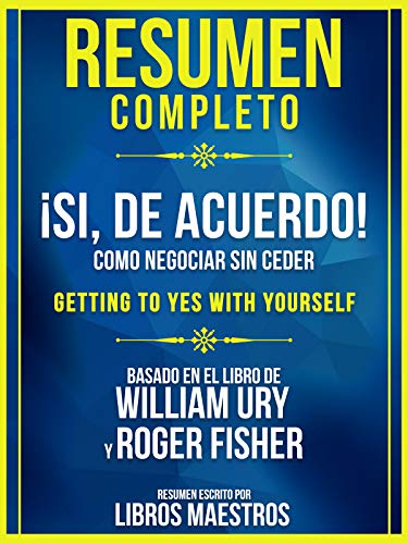 Resumen Completo: ¡Si, De Acuerdo!: Como Negociar Sin Ceder (Getting To Yes With Yourself) - Basado En El Libro De William Ury y Roger Fisher