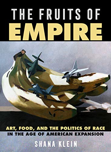 The Fruits of Empire: Art, Food, and the Politics of Race in the Age of American Expansion: 73 (California Studies in Food and Culture)
