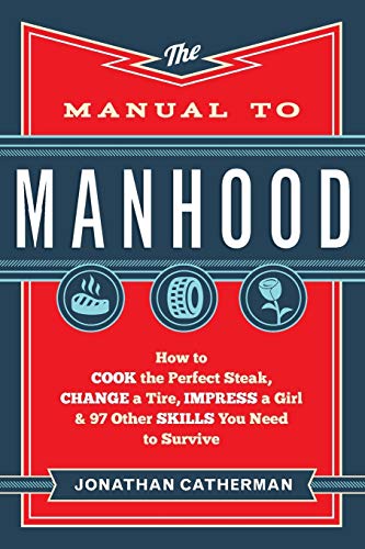 The Manual to Manhood: How to Cook the Perfect Steak, Change a Tire, Impress a Girl & 97 Other Skills You Need to Survive
