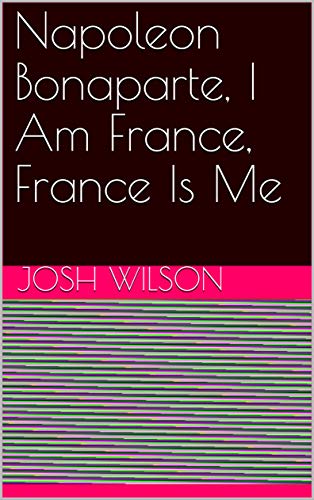 Napoleon Bonaparte, I Am France, France Is Me (English Edition)