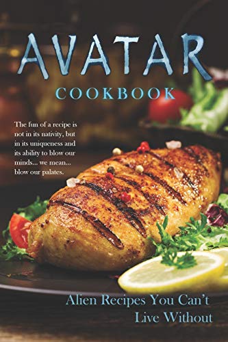 Avatar Cookbook - Alien Recipes You Can't Live Without: The fun of a recipe is not in its nativity, but in its uniqueness and its ability to blow our minds… we mean… blow our palates.