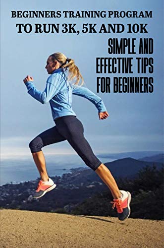 Beginners Training Program To Run 3k, 5k And 10k: Simple And Effective Tips For Beginners: How To Start Running When Overweight (English Edition)