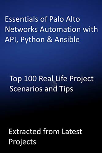 Essentials of Palo Alto Networks Automation with API, Python & Ansible: Top 100 Real Life Project Scenarios and Tips-Extracted from Latest Projects (English Edition)