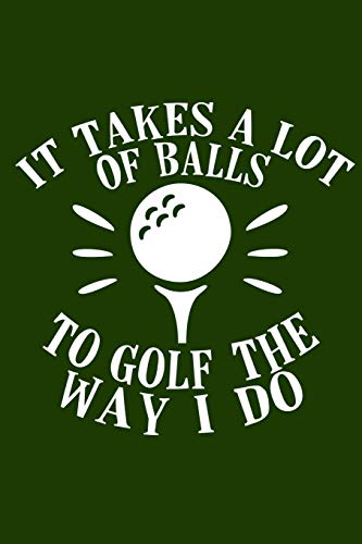 It Takes A Lot of Balls To Golf The Way I Do: Logbook Journal for Men Golfers - Track Game Scores - Performance Tracking Notebook, Golfing Stat Log, Event Stats