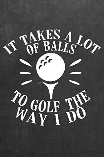 It Takes A Lot of Balls To Golf The Way I Do: Logbook Journal for Professional Golfers - Track Game Scores - Performance Tracking Notebook, Golfing Stat Log, Event Stats