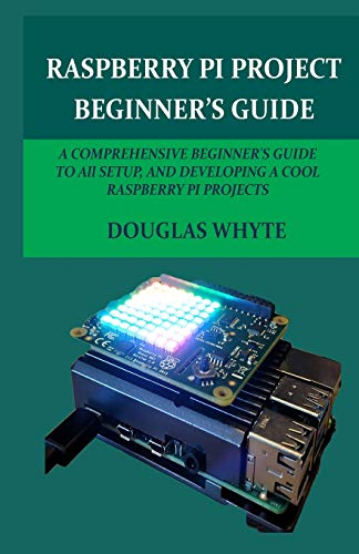 RASPBERRY PI PROJECT BEGINNER’S GUIDE: A COMPREHENSIVE BEGINNER'S GUIDE TO All SETUP, AND DEVELOPING A COOL RASPBERRY PI PROJECTS