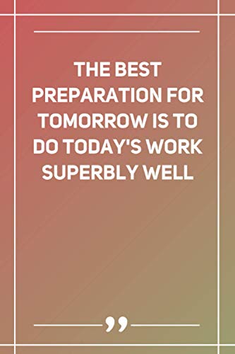 The Best Preparation For Tomorrow Is To Do Today'S Work Superbly Well: Blank Lined Notebook