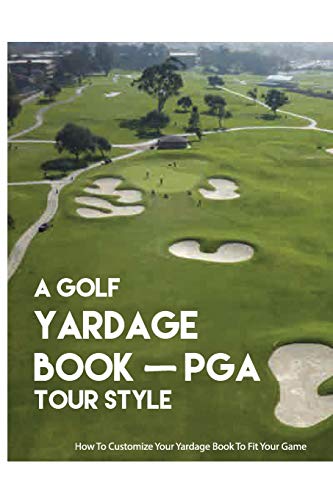 A Golf Yardage Book – PGA Tour Style: How To Customize Your Yardage Book To Fit Your Game: How To Make A Golf Course Yardage Book