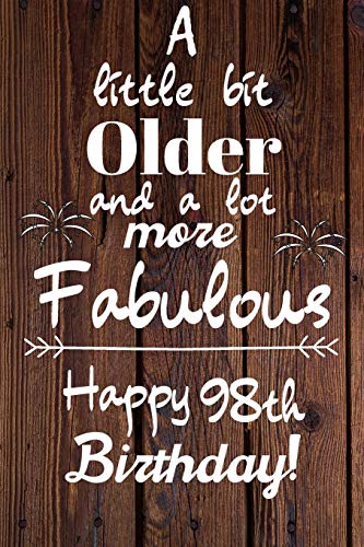 A Little Bit Older and A lot more Fabulous Happy 98th Birthday: 98 Year Old Birthday Gift Journal / Notebook / Diary / Unique Greeting Card Alternative