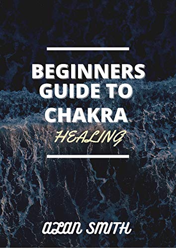 BEGINNERS GUIDE TO CHAKRA HEALING: A DETAILED EXPLANATION ON HOW TO CONTROL SPIRITUAL, PHYSICAL AND PSYCHOLOGICAL FROM A PHYSICAL ASPECTS (English Edition)
