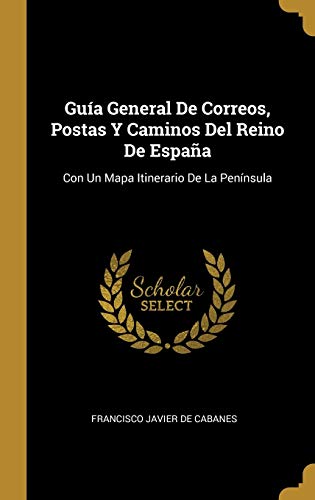 Guía General De Correos, Postas Y Caminos Del Reino De España: Con Un Mapa Itinerario De La Península