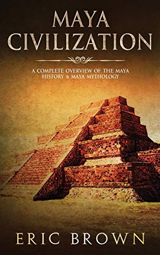 Maya Civilization: A Complete Overview Of The Maya History & Maya Mythology (2) (Ancient Civilizations)