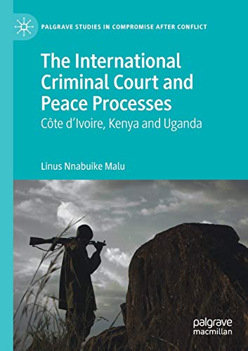The International Criminal Court and Peace Processes: Cȏte d’Ivoire, Kenya and Uganda (Palgrave Studies in Compromise after Conflict)