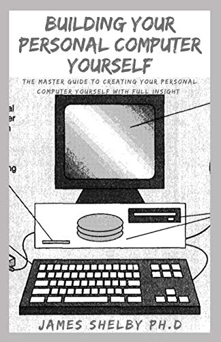BUILDING YOUR PERSONAL COMPUTER YOURSELF: The Master Guide To Creating Your Personal Computer Yourself With Full Insight