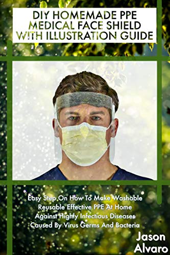DIY HOMEMADE PPE MEDICAL FACE SHIELD WITH ILLUSTRATION GUIDE: Easy Step On How To Make Washable Reusable Effective PPE At Home Against Highly Infectious ... Virus Germs And Bacteria (English Edition)