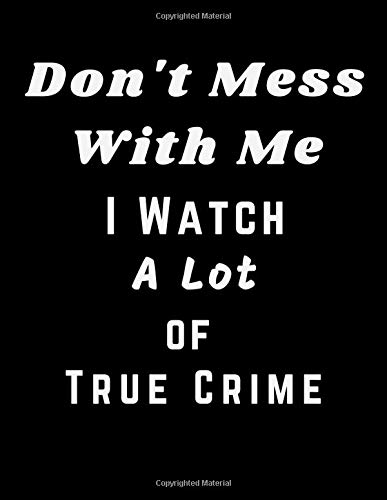 Don't Mess With Me: I Watch A Lot of True Crime: LINED JOURNAL/NOTEBOOK/DIARY FOR THE TRUE CRIME ADDICT IN YOUR LIFE | Funny Quote Cover | Great Gift Idea