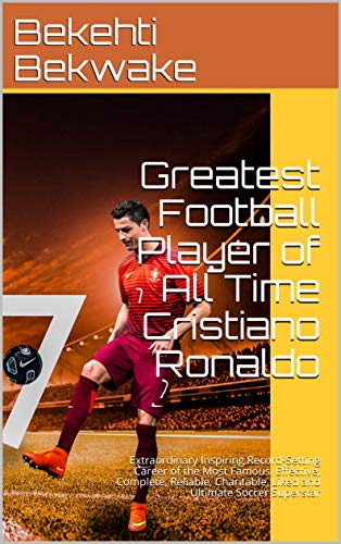 Greatest Football Player of All Time Cristiano Ronaldo: Extraordinary Inspiring Record-Setting Career of the Most Famous, Effective, Complete, Reliable, ... EVER SERIES Book 1) (English Edition)
