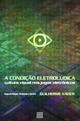 A Condição Eletrolúdica: cultura visual nos jogos eletrônicos (Segunda Edição: Atualizada e Revista) (Portuguese Edition)