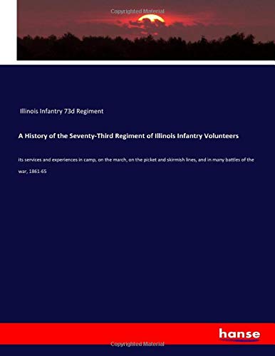 A History of the Seventy-Third Regiment of Illinois Infantry Volunteers: its services and experiences in camp, on the march, on the picket and skirmish lines, and in many battles of the war, 1861-65