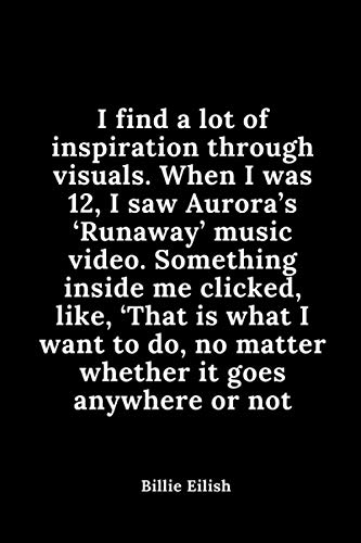 I find a lot of inspiration through visuals. When I was 12, I saw Aurora’s ‘Runaway’ music video. Something inside me clicked, like, ‘That is what I ... motivational quotes Billie Eilish