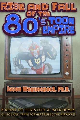 Rise and Fall of the 80s Toon Empire: A Behind the Scenes Look at When He-Man, G.I. Joe and Transformers Ruled the Airwaves: Volume 1 (Rise and Fall of the Syndicated Toon Empire)
