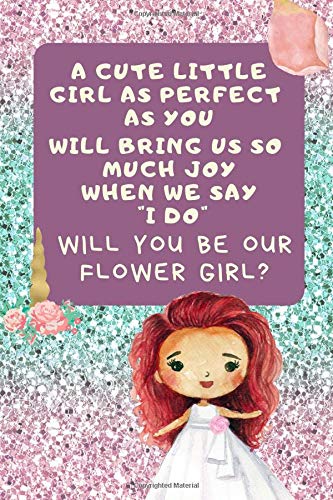 A Cute Little Girl As Perfect As You Will Bring So Much Joy When We Say I Do Will You Be Our Flower Girl: Flower Girl Proposal Journal: This is a 6X9 ... Girl Invitation, or Wedding Party Invite.
