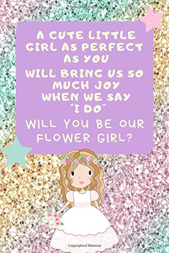A Cute Little Girl As Perfect As You Will Bring Us So Much Joy When We Say I Do Will You Be Our Flower Girl: Flower Girl Proposal Journal: This is a ... Flower Girl, Wedding Party Gift For Girls.
