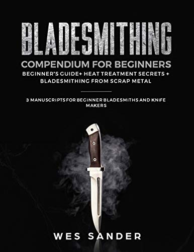 Bladesmithing Compendium for Beginners: Beginner's Guide + Heat Treatment Secrets + Bladesmithing from Scrap Metal: 3 Manuscripts for Beginner Bladesmiths and Knife Makers