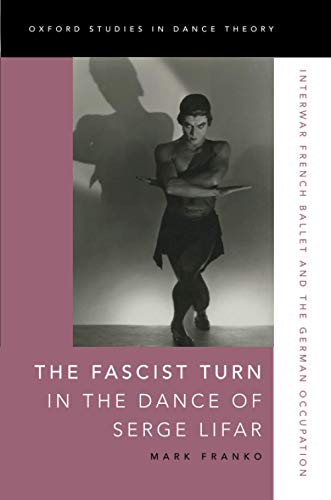 The Fascist Turn in the Dance of Serge Lifar: Interwar French Ballet and the German Occupation (Oxford Studies in Dance Theory)