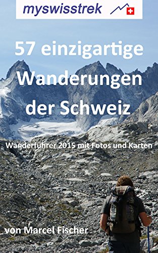 57 einzigartige Wanderungen der Schweiz: Wanderführer 2015 mit Fotos und Karten - myswisstrek (German Edition)