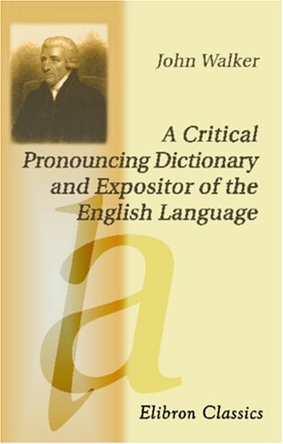 A Critical Pronouncing Dictionary and Expositor of the English Language: to Which are Prefixed, Principles of English Pronunciation; etc: With Observations Etymological, Critical, and Grammatical