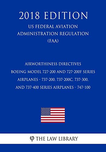 Airworthiness Directives - Boeing Model 727-200 and 727-200F Series Airplanes - 737-200, 737-200C, 737-300, and 737-400 Series Airplanes - 747-100 (US ... Regulation) (FAA) (2018 Edition)