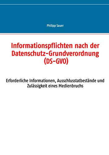 Informationspflichten nach der Datenschutz-Grundverordnung (DS-GVO): Erforderliche Informationen, Ausschlusstatbestände und Zulässigkeit eines Medienbruchs (German Edition)