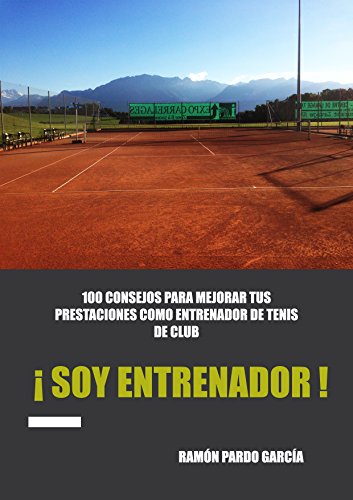 ¡ SOY ENTRENADOR DE TENIS ! : 100 CONSEJOS PARA MEJORAR TUS PRESTACIONES COMO ENTRENADOR DE TENIS DE CLUB