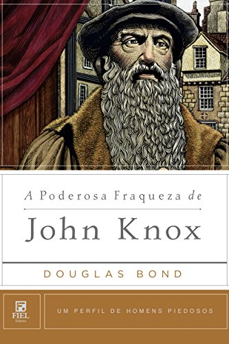 A Poderosa Fraqueza de John Knox (Um Perfil de Homens Piedosos) (Portuguese Edition)